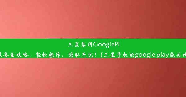 三星禁用GooglePlay服务全攻略：轻松操作，隐私无忧！(三星手机的google play能关闭吗)