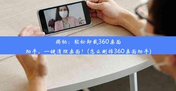 揭秘：轻松卸载360桌面助手，一键清理桌面！(怎么删掉360桌面助手)