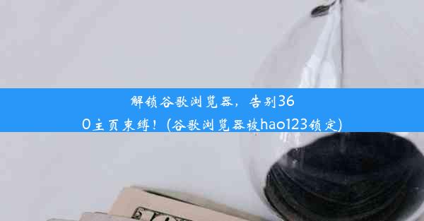 解锁谷歌浏览器，告别360主页束缚！(谷歌浏览器被hao123锁定)