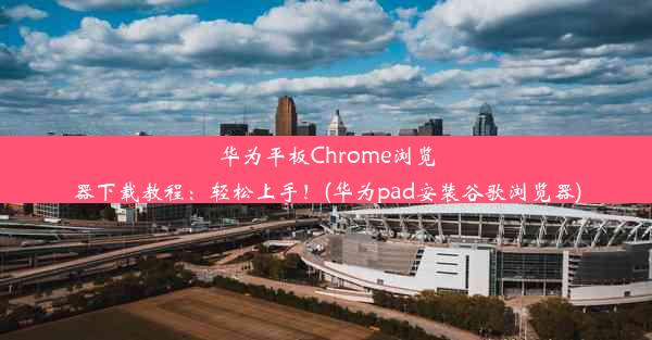 华为平板Chrome浏览器下载教程：轻松上手！(华为pad安装谷歌浏览器)