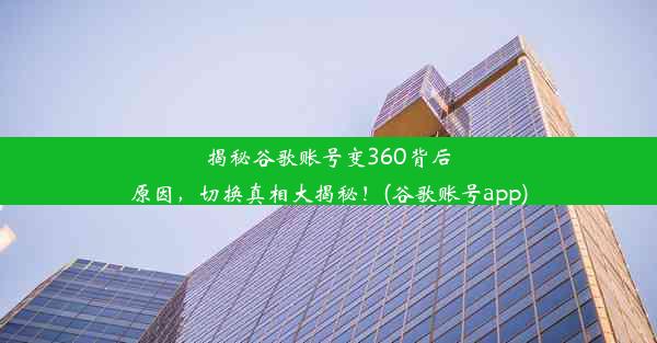 揭秘谷歌账号变360背后原因，切换真相大揭秘！(谷歌账号app)