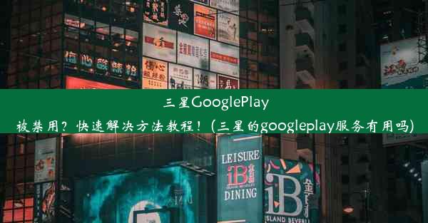 三星GooglePlay被禁用？快速解决方法教程！(三星的googleplay服务有用吗)