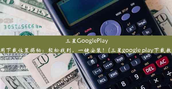 三星GooglePlay应用下载位置揭秘：轻松找到，一键安装！(三星google play下载教程)