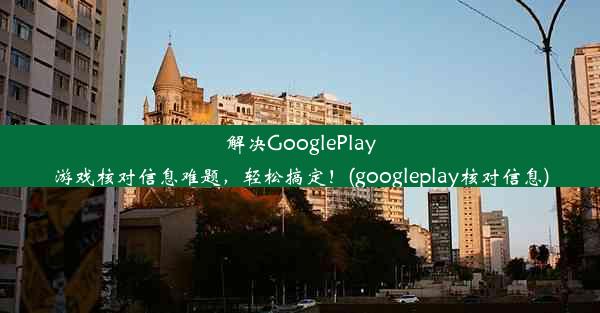 解决GooglePlay游戏核对信息难题，轻松搞定！(googleplay核对信息)