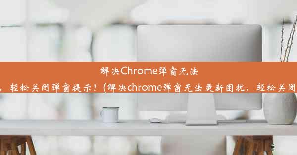 解决Chrome弹窗无法更新困扰，轻松关闭弹窗提示！(解决chrome弹窗无法更新困扰，轻松关闭弹窗提示)