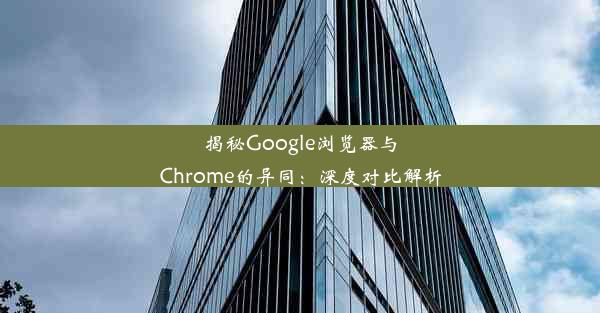 揭秘Google浏览器与Chrome的异同：深度对比解析