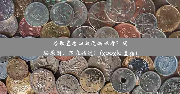 谷歌直播回放无法观看？揭秘原因，不容错过！(google 直播)