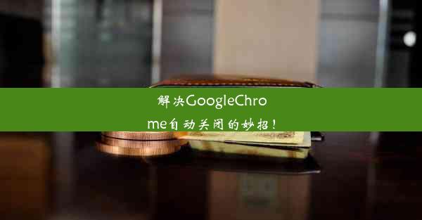 解决GoogleChrome自动关闭的妙招！