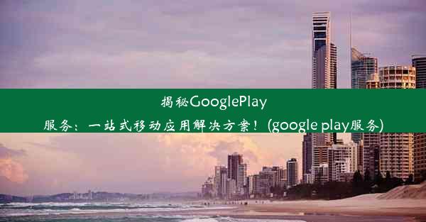 揭秘GooglePlay服务：一站式移动应用解决方案！(google play服务)