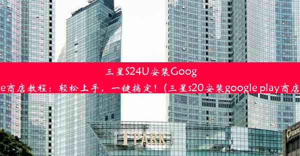 三星S24U安装Google商店教程：轻松上手，一键搞定！(三星s20安装google play商店)