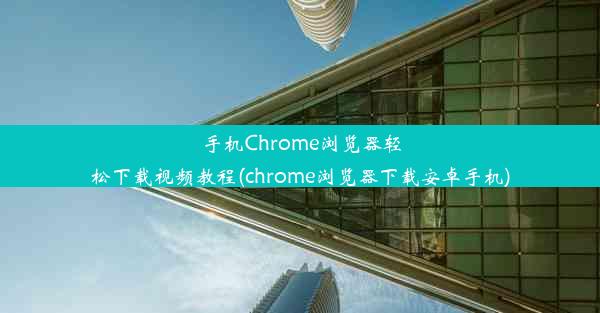 手机Chrome浏览器轻松下载视频教程(chrome浏览器下载安卓手机)