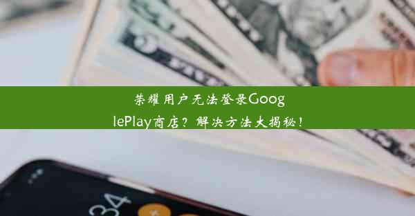 荣耀用户无法登录GooglePlay商店？解决方法大揭秘！