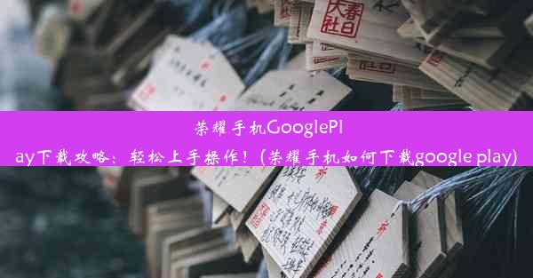 荣耀手机GooglePlay下载攻略：轻松上手操作！(荣耀手机如何下载google play)