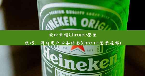 轻松掌握Chrome登录技巧：国内用户必备指南(chrome登录在哪)