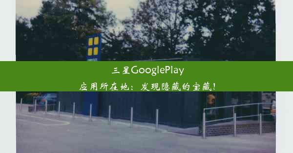 三星GooglePlay应用所在地：发现隐藏的宝藏！