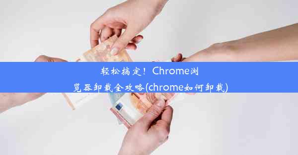 轻松搞定！Chrome浏览器卸载全攻略(chrome如何卸载)