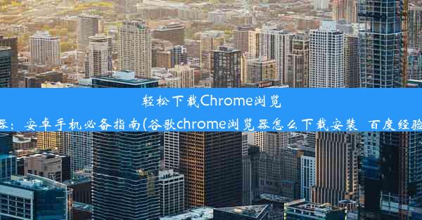 轻松下载Chrome浏览器：安卓手机必备指南(谷歌chrome浏览器怎么下载安装_百度经验)