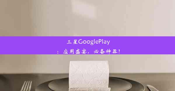 三星GooglePlay：应用盛宴，必备神器！