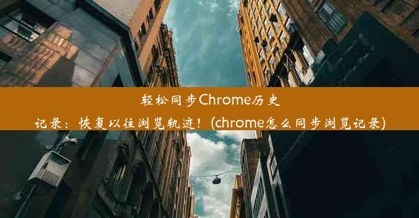 轻松同步Chrome历史记录：恢复以往浏览轨迹！(chrome怎么同步浏览记录)