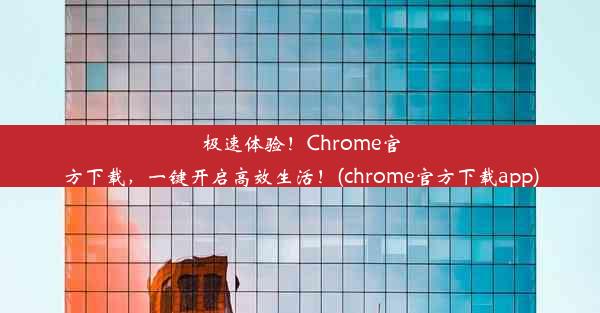 极速体验！Chrome官方下载，一键开启高效生活！(chrome官方下载app)