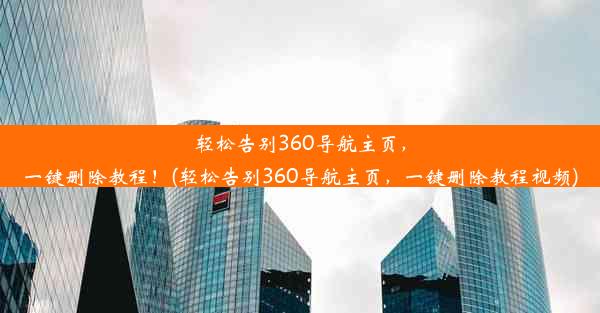 轻松告别360导航主页，一键删除教程！(轻松告别360导航主页，一键删除教程视频)