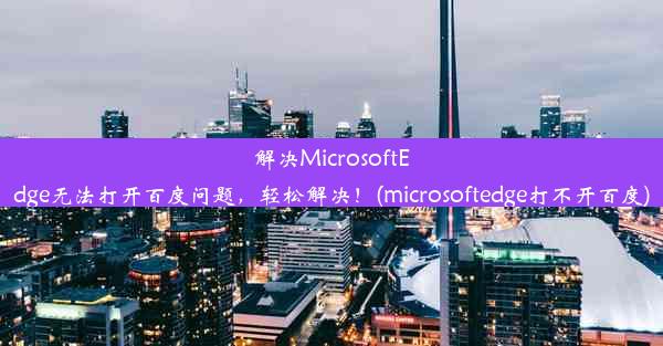 解决MicrosoftEdge无法打开百度问题，轻松解决！(microsoftedge打不开百度)