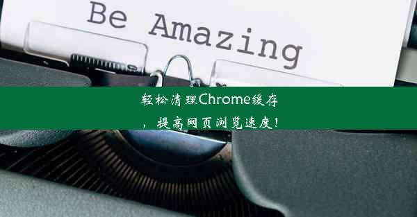 轻松清理Chrome缓存，提高网页浏览速度！