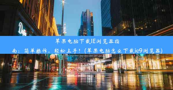 苹果电脑下载IE浏览器指南：简单操作，轻松上手！(苹果电脑怎么下载ie9浏览器)