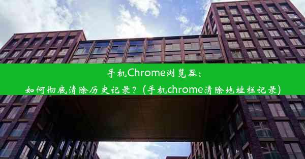 手机Chrome浏览器：如何彻底清除历史记录？(手机chrome清除地址栏记录)