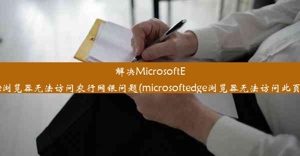 解决MicrosoftEdge浏览器无法访问农行网银问题(microsoftedge浏览器无法访问此页面)