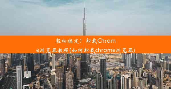 轻松搞定！卸载Chrome浏览器教程(如何卸载chrome浏览器)