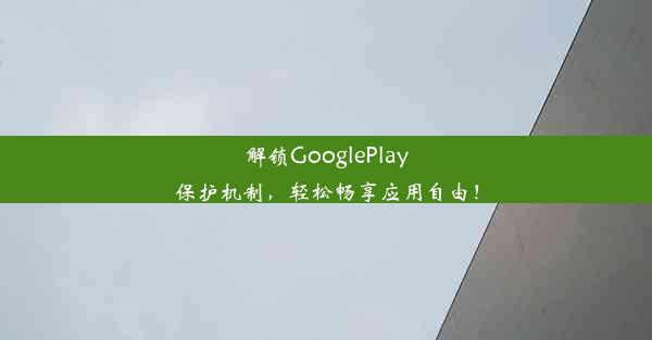 解锁GooglePlay保护机制，轻松畅享应用自由！