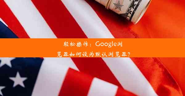 轻松操作：Google浏览器如何设为默认浏览器？