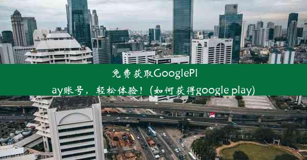 免费获取GooglePlay账号，轻松体验！(如何获得google play)