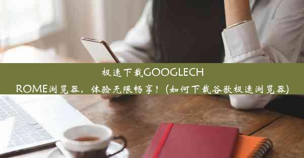 极速下载GOOGLECHROME浏览器，体验无限畅享！(如何下载谷歌极速浏览器)