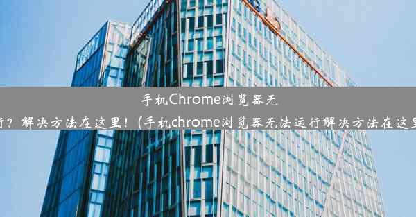 手机Chrome浏览器无法运行？解决方法在这里！(手机chrome浏览器无法运行解决方法在这里打开)