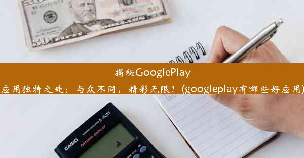 揭秘GooglePlay应用独特之处：与众不同，精彩无限！(googleplay有哪些好应用)