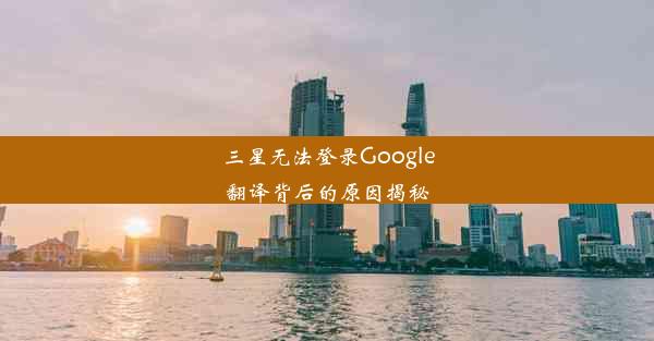 三星无法登录Google翻译背后的原因揭秘