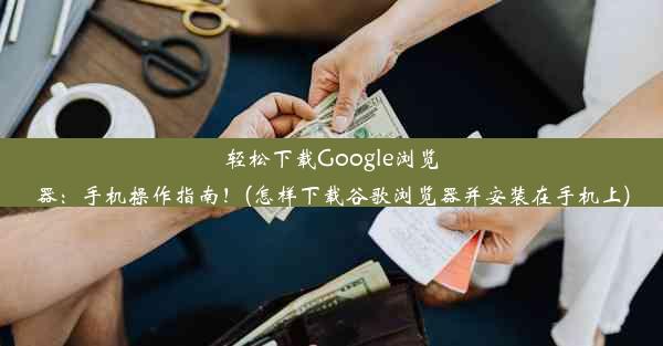 轻松下载Google浏览器：手机操作指南！(怎样下载谷歌浏览器并安装在手机上)