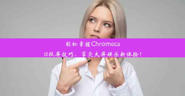 轻松掌握Chromecast投屏技巧，享受大屏娱乐新体验！