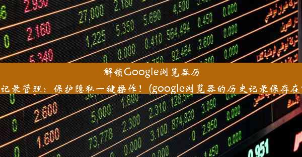 解锁Google浏览器历史记录管理：保护隐私一键操作！(google浏览器的历史记录保存在哪)