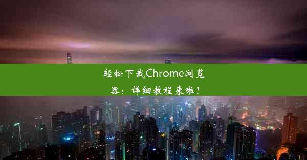 轻松下载Chrome浏览器：详细教程来啦！