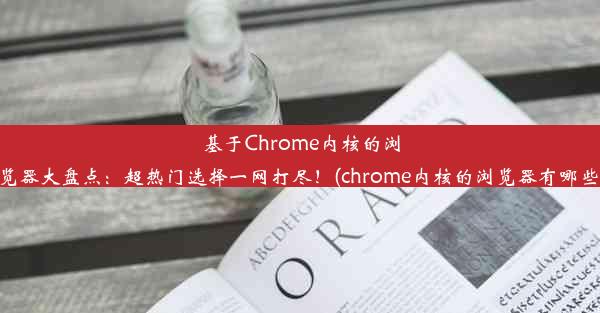 基于Chrome内核的浏览器大盘点：超热门选择一网打尽！(chrome内核的浏览器有哪些)