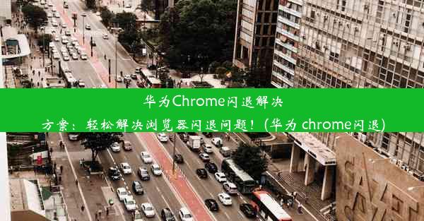 华为Chrome闪退解决方案：轻松解决浏览器闪退问题！(华为 chrome闪退)