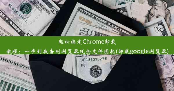 轻松搞定Chrome卸载教程：一步到底告别浏览器残余文件困扰(卸载google浏览器)