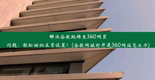 解决谷歌跳转至360网页问题，轻松回归正常设置！(谷歌网址打开是360网站怎么办)