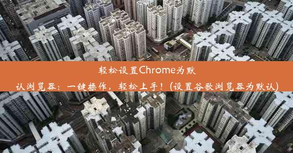 轻松设置Chrome为默认浏览器：一键操作，轻松上手！(设置谷歌浏览器为默认)