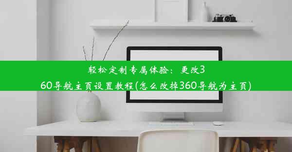 轻松定制专属体验：更改360导航主页设置教程(怎么改掉360导航为主页)