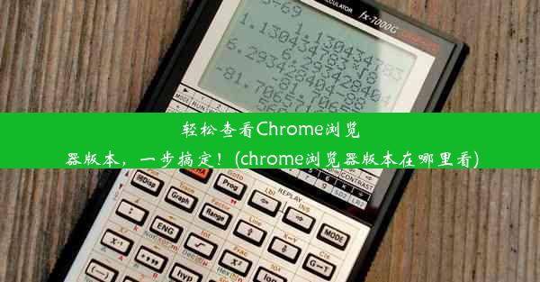 轻松查看Chrome浏览器版本，一步搞定！(chrome浏览器版本在哪里看)