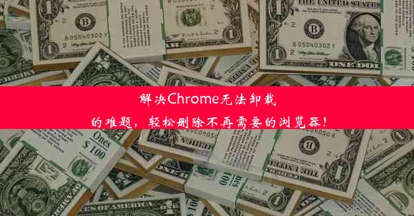 解决Chrome无法卸载的难题，轻松删除不再需要的浏览器！